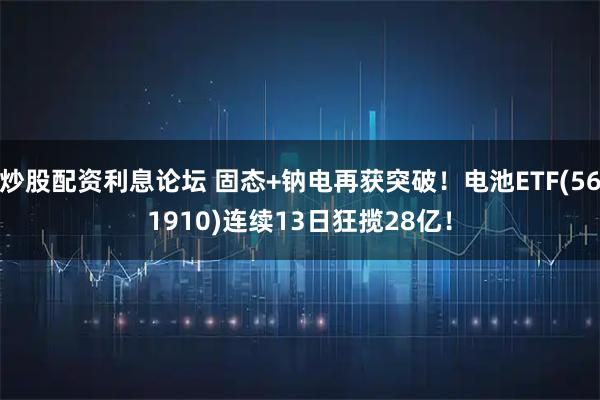 炒股配资利息论坛 固态+钠电再获突破！电池ETF(561910)连续13日狂揽28亿！