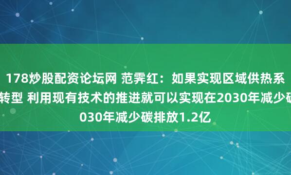 178炒股配资论坛网 范霁红：如果实现区域供热系统的低碳化转型 利用现有技术的推进就可以实现在2030年减少碳排放1.2亿