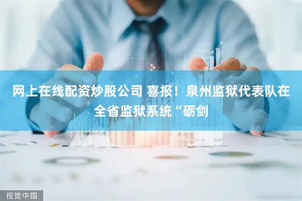 网上在线配资炒股公司 喜报！泉州监狱代表队在全省监狱系统“砺剑