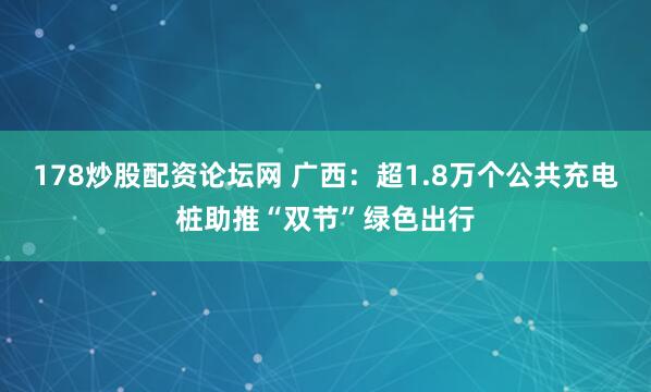 178炒股配资论坛网 广西：超1.8万个公共充电桩助推“双节”绿色出行