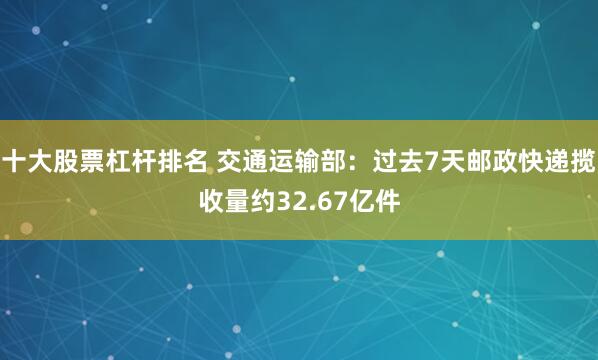 十大股票杠杆排名 交通运输部：过去7天邮政快递揽收量约32.67亿件