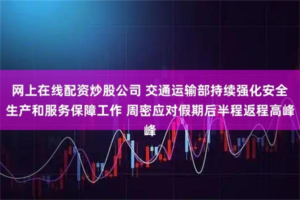 网上在线配资炒股公司 交通运输部持续强化安全生产和服务保障工作 周密应对假期后半程返程高峰