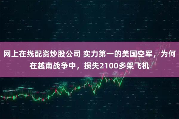 网上在线配资炒股公司 实力第一的美国空军，为何在越南战争中，损失2100多架飞机