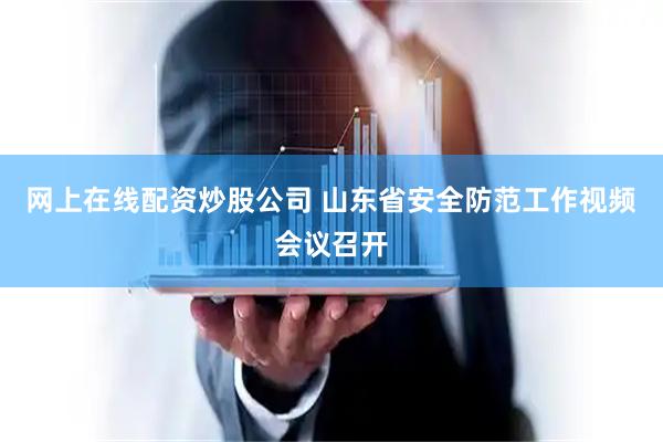 网上在线配资炒股公司 山东省安全防范工作视频会议召开