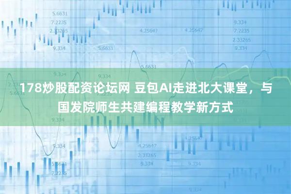 178炒股配资论坛网 豆包AI走进北大课堂，与国发院师生共建编程教学新方式