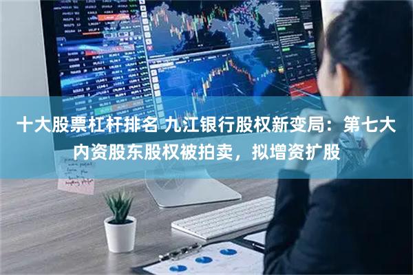 十大股票杠杆排名 九江银行股权新变局：第七大内资股东股权被拍卖，拟增资扩股