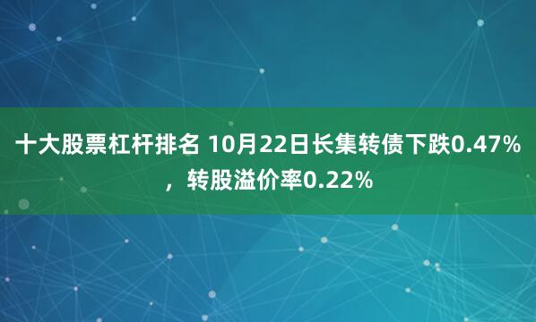 十大股票杠杆排名 10月22日长集转债下跌0.47%，转股溢价率0.22%