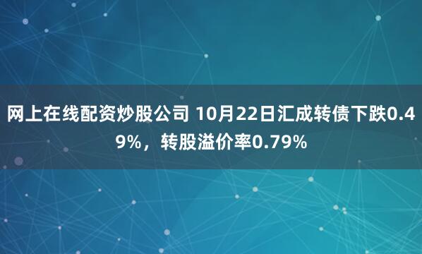 网上在线配资炒股公司 10月22日汇成转债下跌0.49%，转股溢价率0.79%