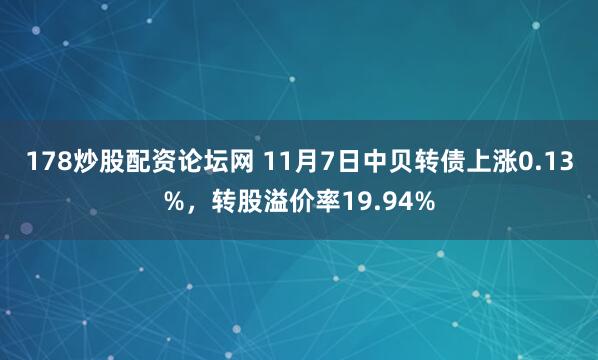 178炒股配资论坛网 11月7日中贝转债上涨0.13%，转股溢价率19.94%