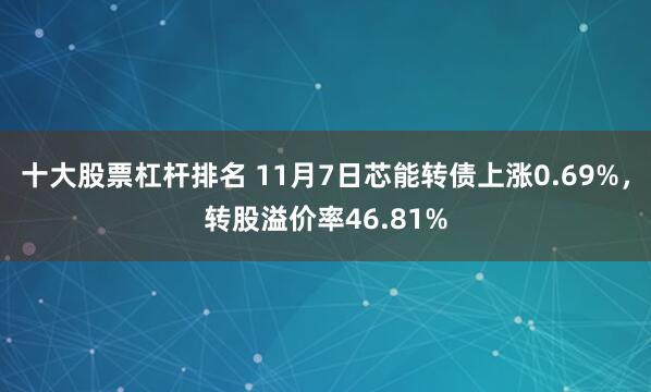 十大股票杠杆排名 11月7日芯能转债上涨0.69%，转股溢价率46.81%