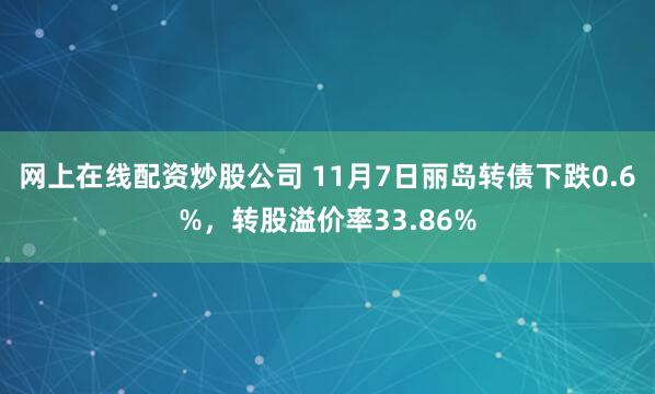网上在线配资炒股公司 11月7日丽岛转债下跌0.6%，转股溢价率33.86%