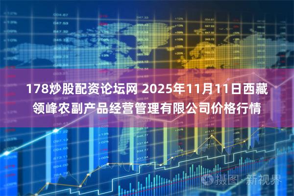 178炒股配资论坛网 2025年11月11日西藏领峰农副产品经营管理有限公司价格行情