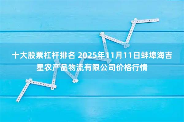 十大股票杠杆排名 2025年11月11日蚌埠海吉星农产品物流有限公司价格行情