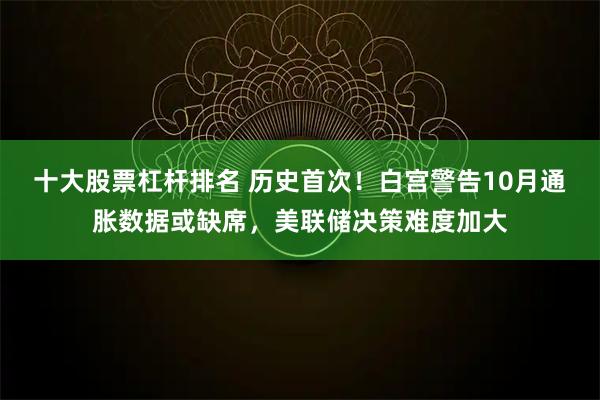 十大股票杠杆排名 历史首次！白宫警告10月通胀数据或缺席，美联储决策难度加大