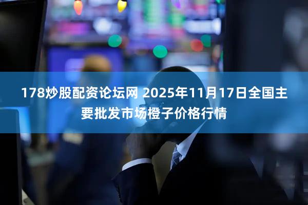 178炒股配资论坛网 2025年11月17日全国主要批发市场橙子价格行情