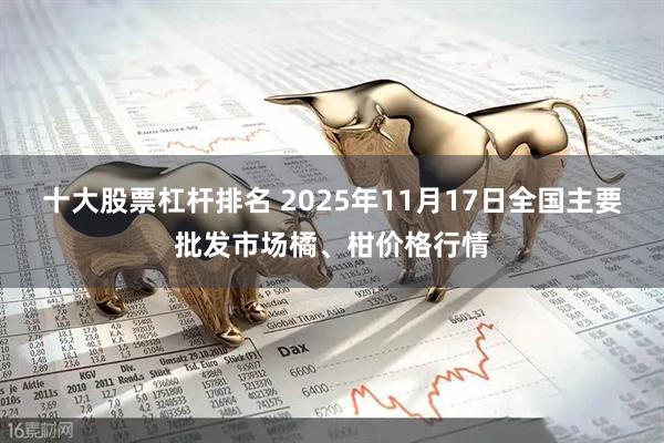 十大股票杠杆排名 2025年11月17日全国主要批发市场橘、柑价格行情