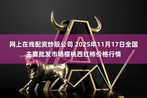 网上在线配资炒股公司 2025年11月17日全国主要批发市场樱桃西红柿价格行情