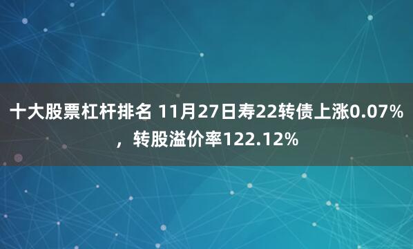 十大股票杠杆排名 11月27日寿22转债上涨0.07%，转股溢价率122.12%