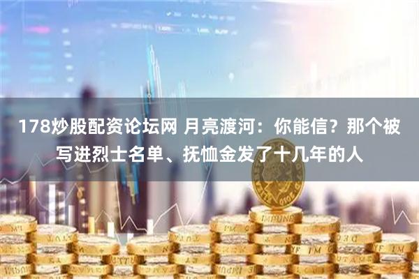 178炒股配资论坛网 月亮渡河：你能信？那个被写进烈士名单、抚恤金发了十几年的人