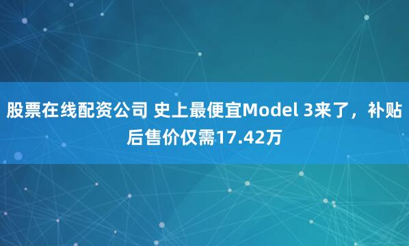 股票在线配资公司 史上最便宜Model 3来了，补贴后售价仅需17.42万