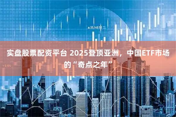 实盘股票配资平台 2025登顶亚洲，中国ETF市场的“奇点之年”