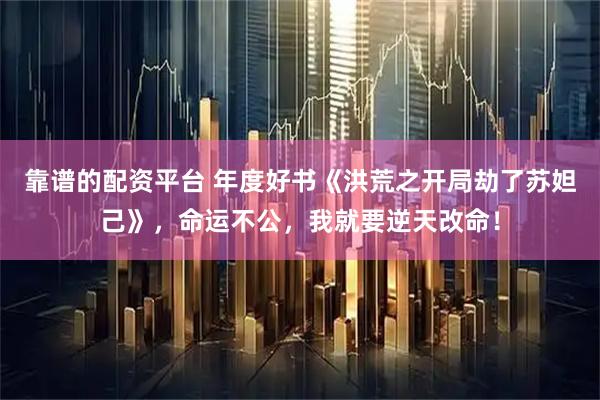 靠谱的配资平台 年度好书《洪荒之开局劫了苏妲己》，命运不公，我就要逆天改命！