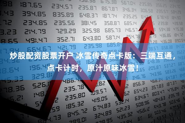 炒股配资股票开户 冰雪传奇点卡版：三端互通，点卡计时，原汁原味冰雪！