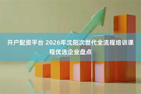 开户配资平台 2026年沈阳次世代全流程培训课程优选企业盘点