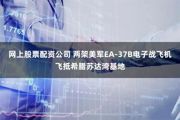 网上股票配资公司 两架美军EA-37B电子战飞机飞抵希腊苏达湾基地